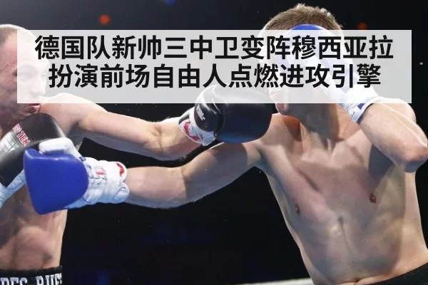 德国队新帅三中卫变阵穆西亚拉扮演前场自由人点燃进攻引擎