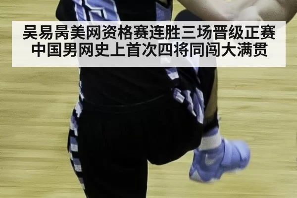 吴易昺美网资格赛连胜三场晋级正赛 中国男网史上首次四将同闯大满贯
