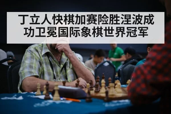丁立人快棋加赛险胜涅波成功卫冕国际象棋世界冠军