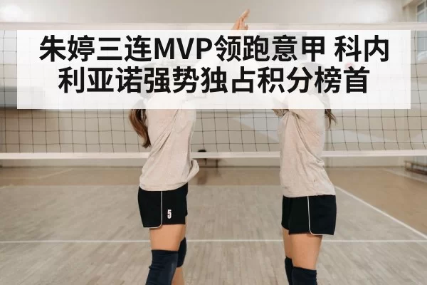 朱婷三连MVP领跑意甲 科内利亚诺强势独占积分榜首