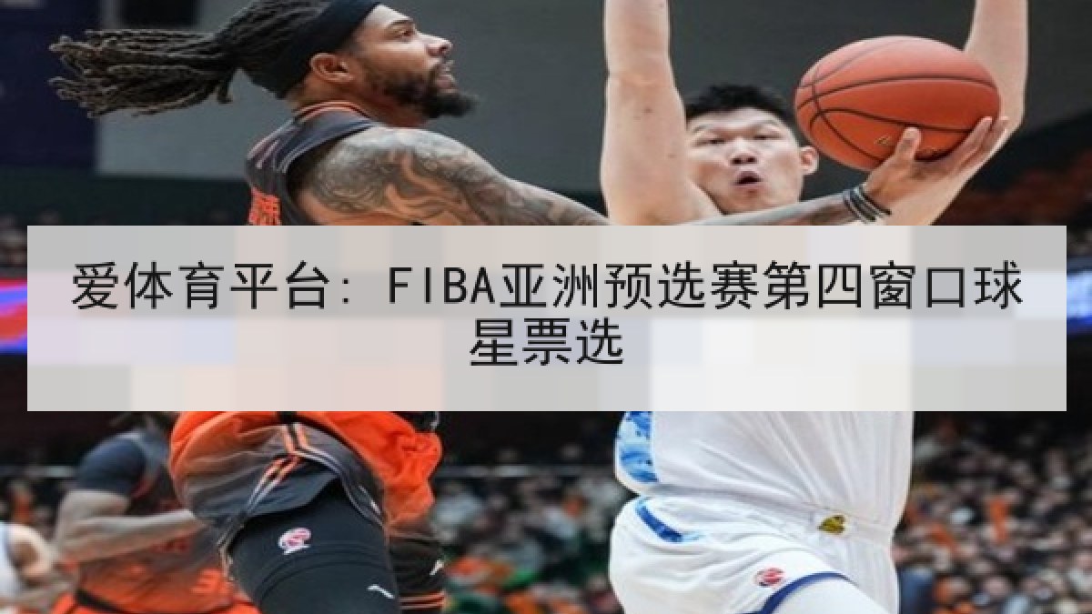 爱体育平台: FIBA亚洲预选赛第四窗口球星票选 爱体育平台: FIBA亚洲预选赛第四窗口球星票选