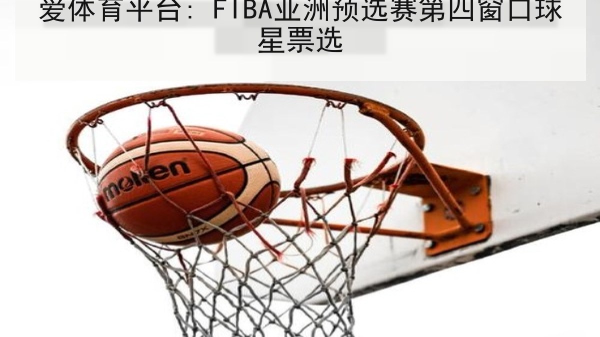 爱体育平台: FIBA亚洲预选赛第四窗口球星票选 爱体育平台: FIBA亚洲预选赛第四窗口球星票选