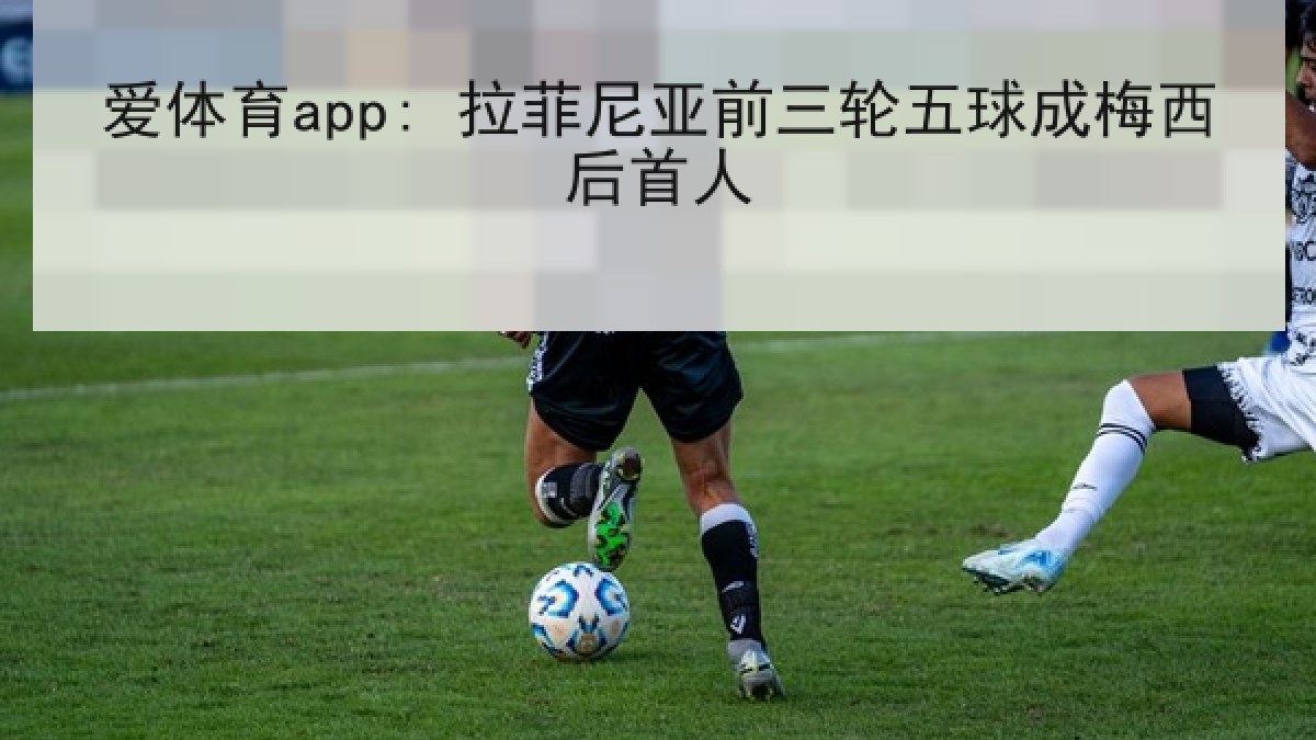 爱体育app: 拉菲尼亚前三轮五球成梅西后首人