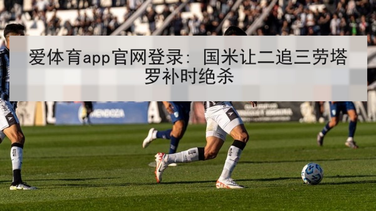 爱体育app官网登录: 国米让二追三劳塔罗补时绝杀