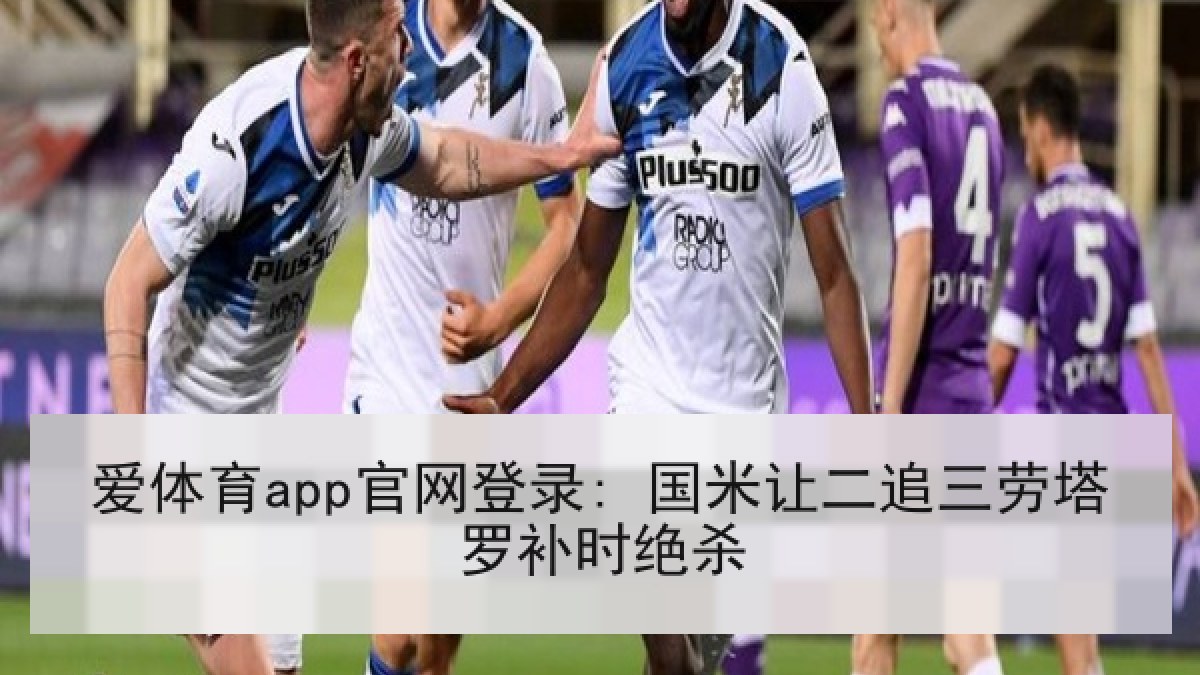 爱体育app官网登录: 国米让二追三劳塔罗补时绝杀