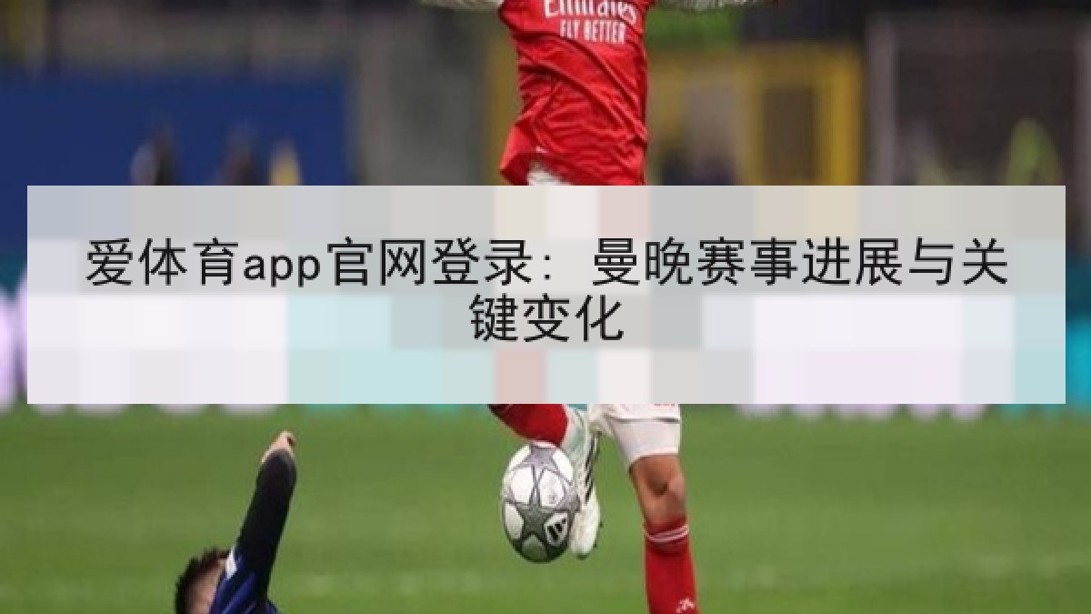 爱体育app官网登录: 曼晚赛事进展与关键变化